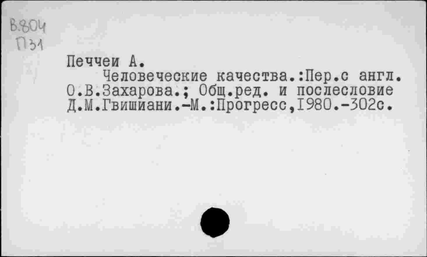 ﻿в.%оч
Печчеи А.
Человеческие качества.:Пер.с англ. 0.В.Захарова.; Общ.ред. и послесловие Д.М.Гвишиани.-М.:Прогресс,1980.-302с.